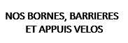 NOS BORNES, BARRIERES ET APPUIS VELOS